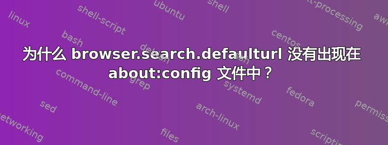 为什么 browser.search.defaulturl 没有出现在 about:config 文件中？