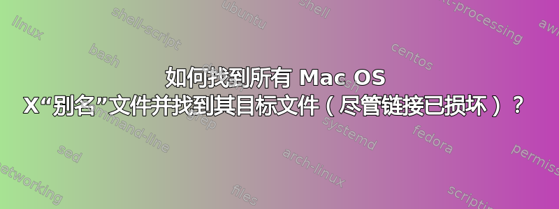 如何找到所有 Mac OS X“别名”文件并找到其目标文件（尽管链接已损坏）？