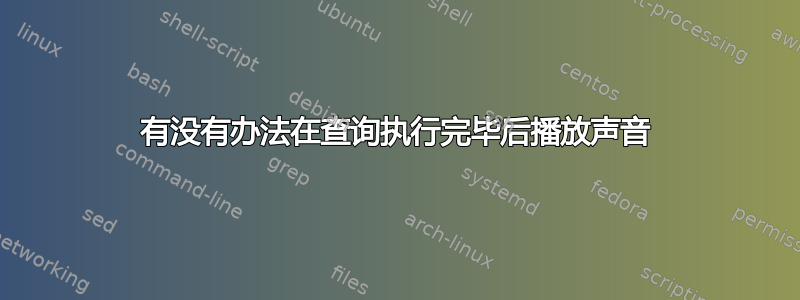 有没有办法在查询执行完毕后播放声音