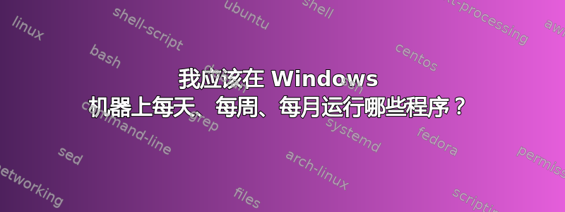 我应该在 Windows 机器上每天、每周、每月运行哪些程序？