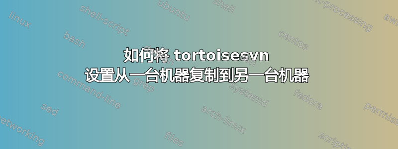 如何将 tortoisesvn 设置从一台机器复制到另一台机器