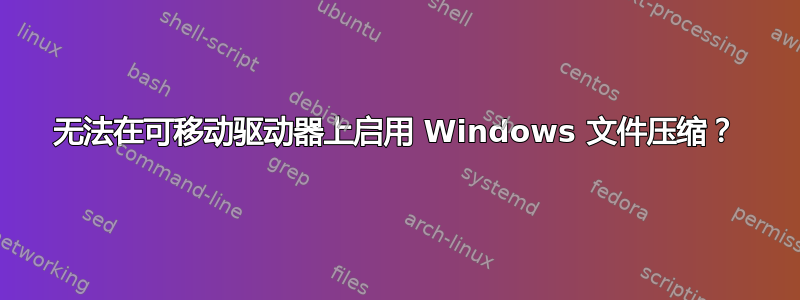 无法在可移动驱动器上启用 Windows 文件压缩？