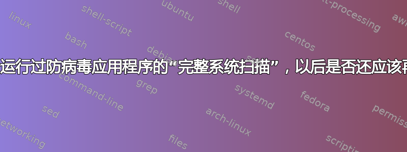 我安装时已经运行过防病毒应用程序的“完整系统扫描”，以后是否还应该再次运行它？