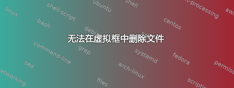 无法在虚拟框中删除文件