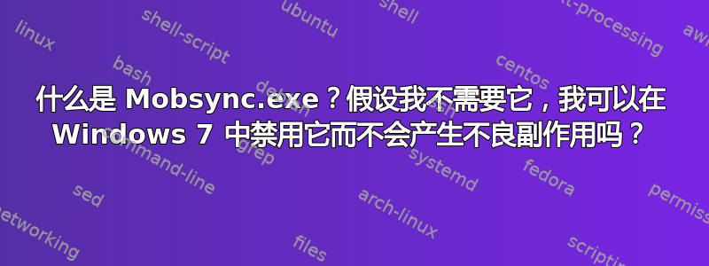 什么是 Mobsync.exe？假设我不需要它，我可以在 Windows 7 中禁用它而不会产生不良副作用吗？