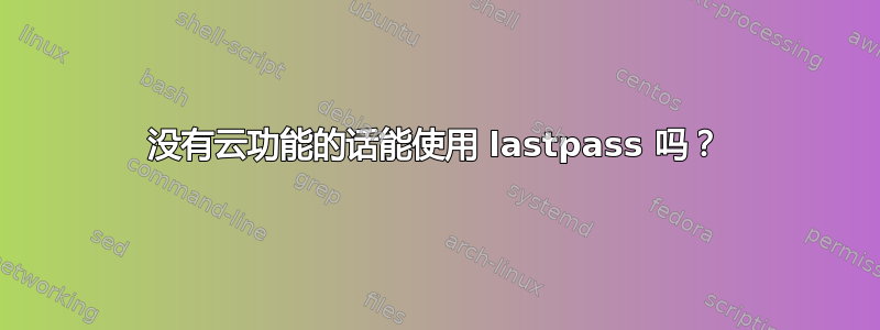 没有云功能的话能使用 lastpass 吗？