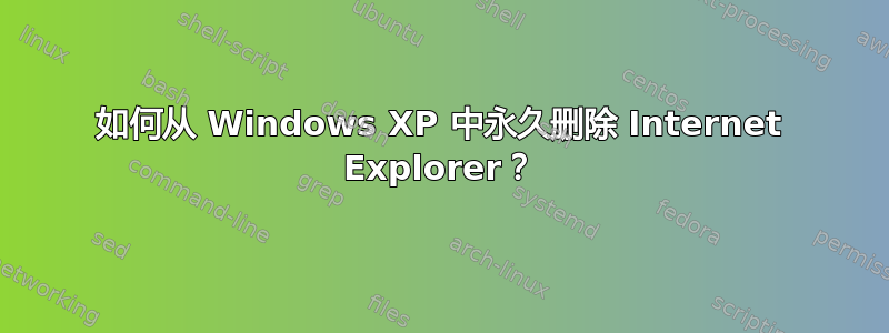 如何从 Windows XP 中永久删除 Internet Explorer？