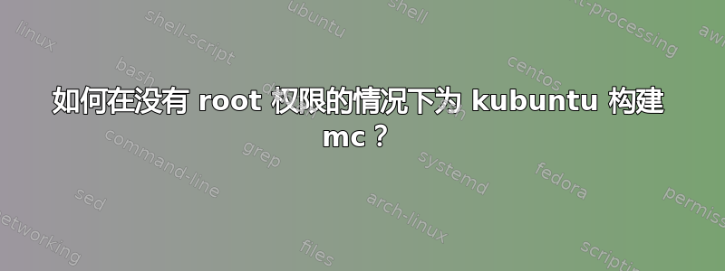 如何在没有 root 权限的情况下为 kubuntu 构建 mc？