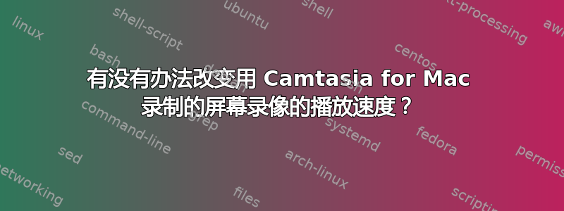 有没有办法改变用 Camtasia for Mac 录制的屏幕录像的播放速度？