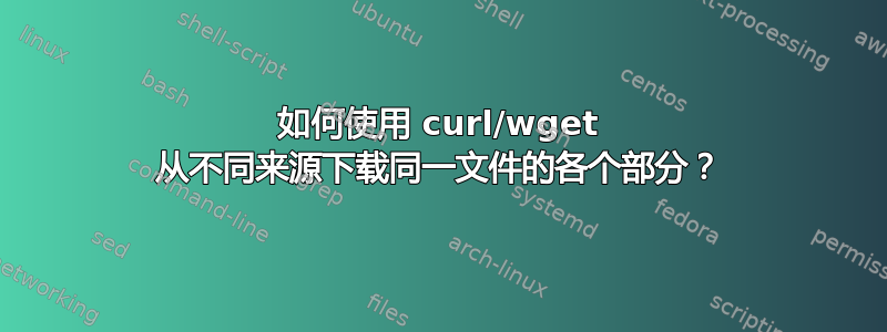 如何使用 curl/wget 从不同来源下载同一文件的各个部分？