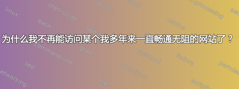 为什么我不再能访问某个我多年来一直畅通无阻的网站了？