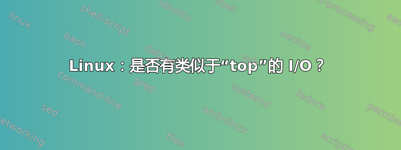 Linux：是否有类似于“top”的 I/O？