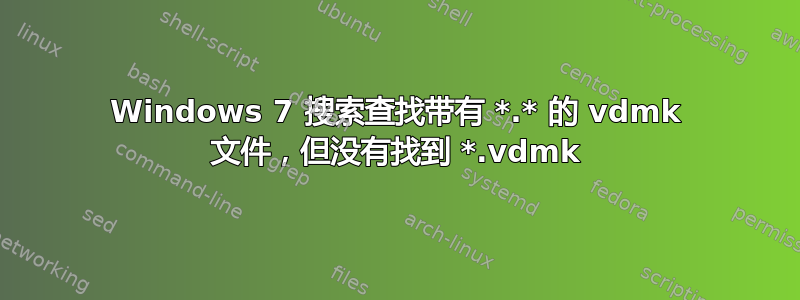 Windows 7 搜索查找带有 *.* 的 vdmk 文件，但没有找到 *.vdmk