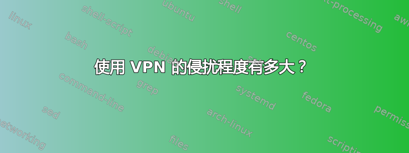 使用 VPN 的侵扰程度有多大？