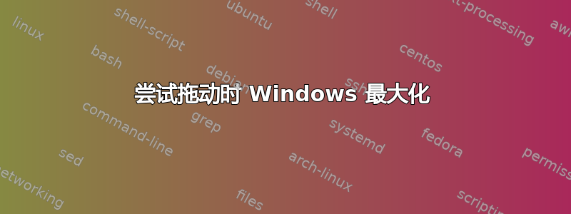 尝试拖动时 Windows 最大化