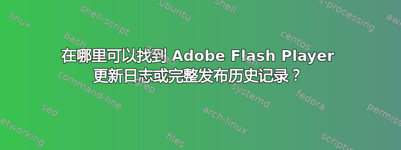 在哪里可以找到 Adob​​e Flash Player 更新日志或完整发布历史记录？