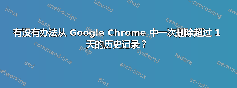 有没有办法从 Google Chrome 中一次删除超过 1 天的历史记录？