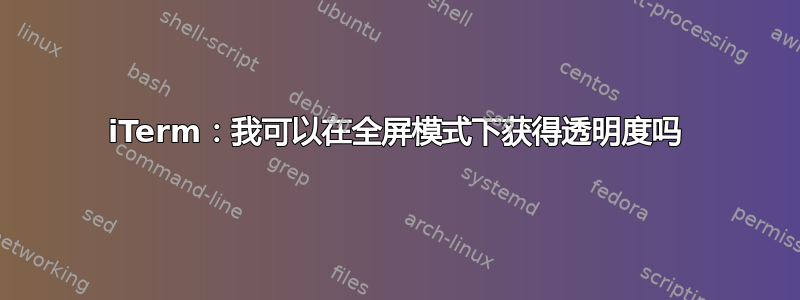 iTerm：我可以在全屏模式下获得透明度吗