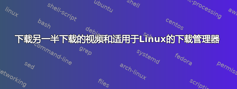 下载另一半下载的视频和适用于Linux的下载管理器