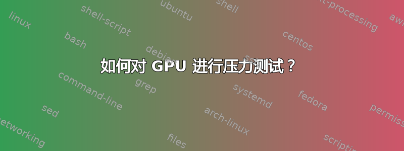 如何对 GPU 进行压力测试？