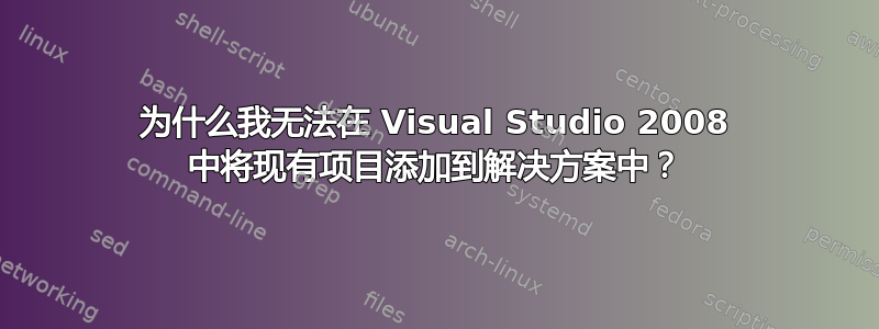 为什么我无法在 Visual Studio 2008 中将现有项目添加到解决方案中？