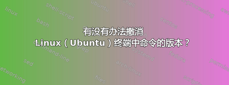 有没有办法撤消 Linux（Ubuntu）终端中命令的版本？