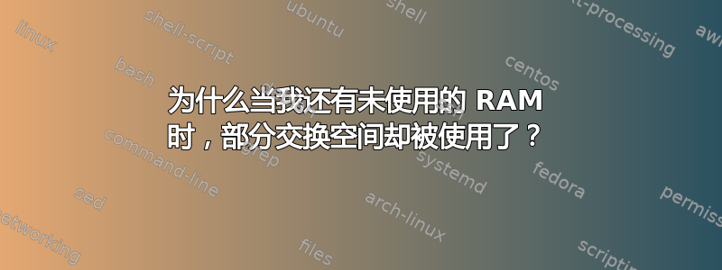 为什么当我还有未使用的 RAM 时，部分交换空间却被使用了？