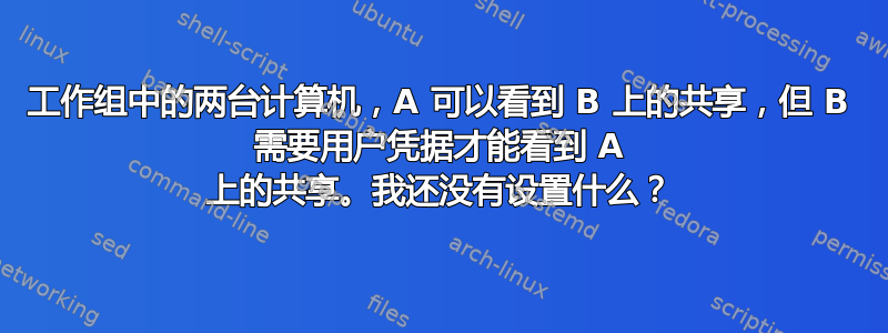 工作组中的两台计算机，A 可以看到 B 上的共享，但 B 需要用户凭据才能看到 A 上的共享。我还没有设置什么？