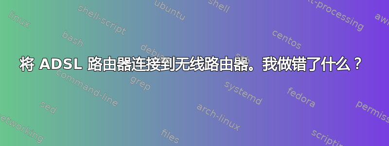 将 ADSL 路由器连接到无线路由器。我做错了什么？