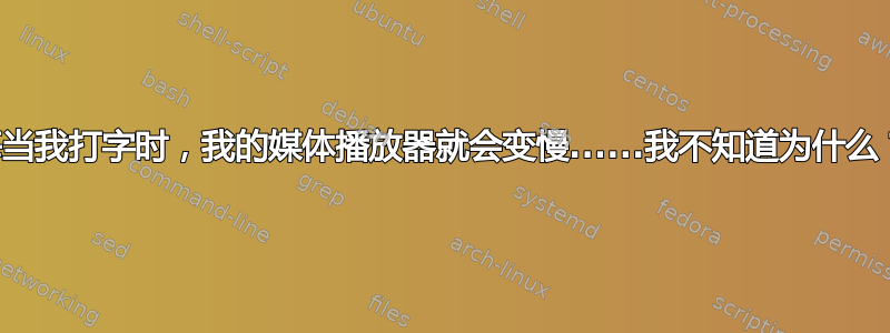 每当我打字时，我的媒体播放器就会变慢......我不知道为什么？