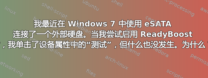 我最近在 Windows 7 中使用 eSATA 连接了一个外部硬盘。当我尝试启用 ReadyBoost 时，我单击了设备属性中的“测试”，但什么也没发生。为什么？