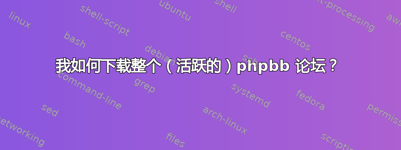 我如何下载整个（活跃的）phpbb 论坛？