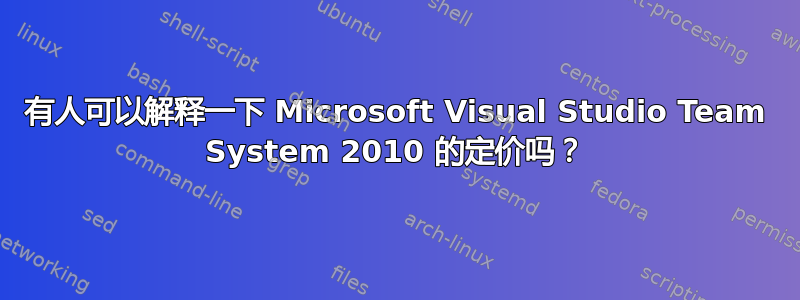 有人可以解释一下 Microsoft Visual Studio Team System 2010 的定价吗？