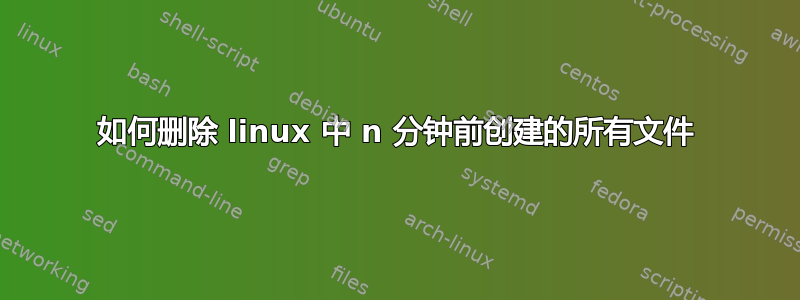 如何删除 linux 中 n 分钟前创建的所有文件