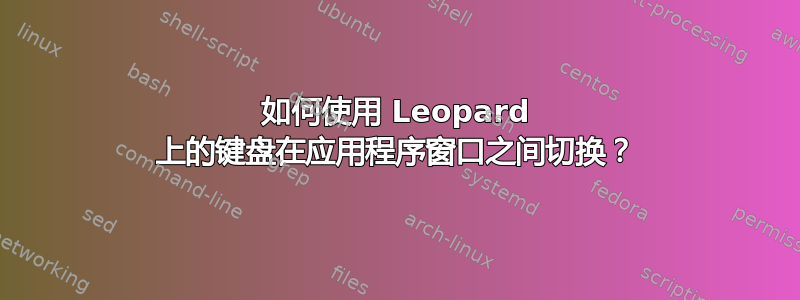 如何使用 Leopard 上的键盘在应用程序窗口之间切换？