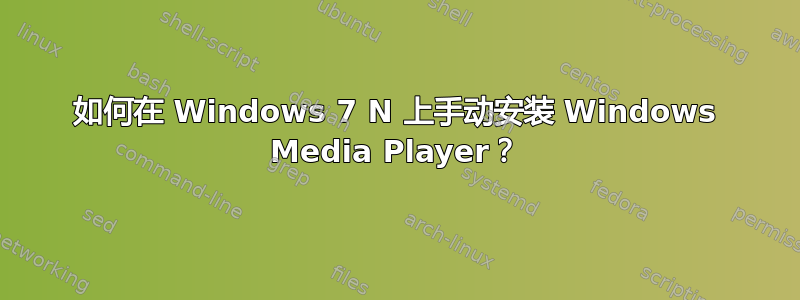 如何在 Windows 7 N 上手动安装 Windows Media Player？