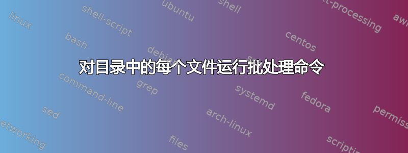 对目录中的每个文件运行批处理命令