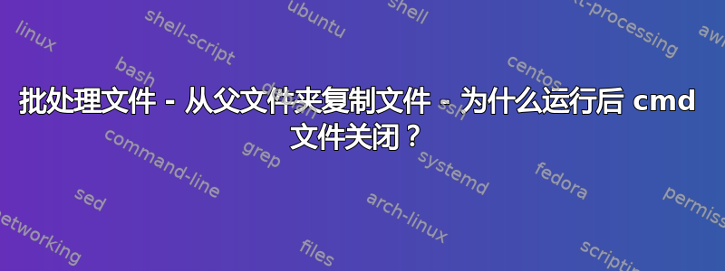 批处理文件 - 从父文件夹复制文件 - 为什么运行后 cmd 文件关闭？