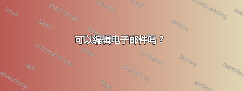 可以编辑电子邮件吗？