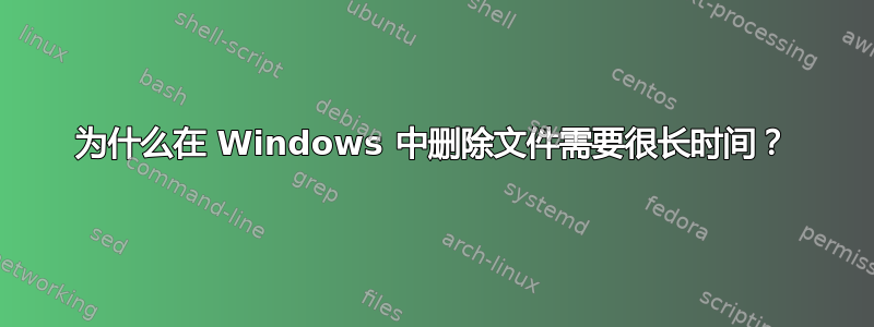 为什么在 Windows 中删除文件需要很长时间？