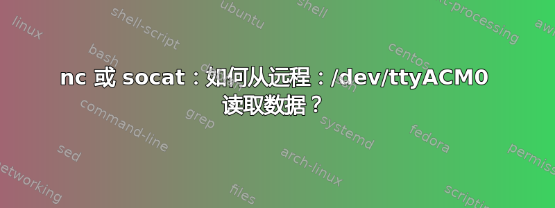 nc 或 socat：如何从远程：/dev/ttyACM0 读取数据？