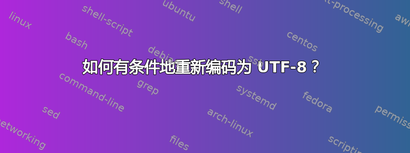 如何有条件地重新编码为 UTF-8？