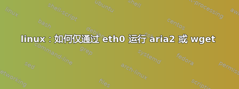 linux：如何仅通过 eth0 运行 aria2 或 wget