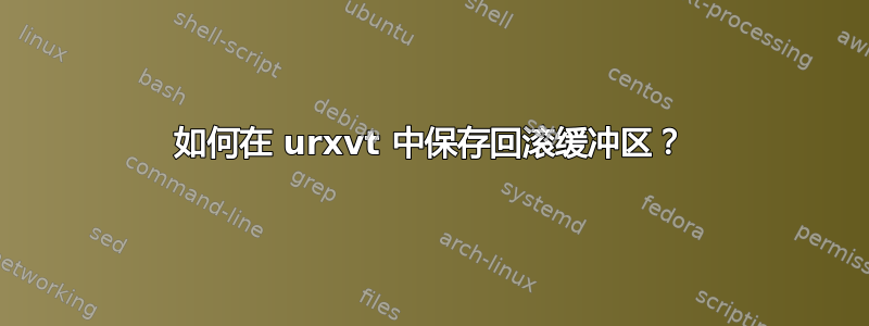 如何在 urxvt 中保存回滚缓冲区？