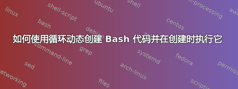 如何使用循环动态创建 Bash 代码并在创建时执行它