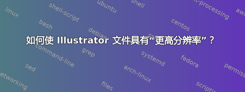 如何使 Illustrator 文件具有“更高分辨率”？