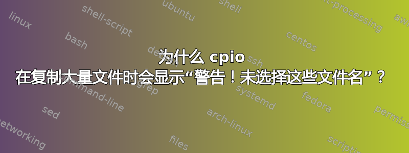 为什么 cpio 在复制大量文件时会显示“警告！未选择这些文件名”？