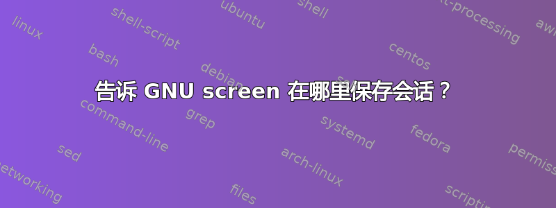 告诉 GNU screen 在哪里保存会话？