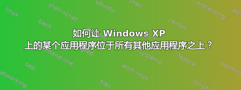 如何让 Windows XP 上的某个应用程序位于所有其他应用程序之上？