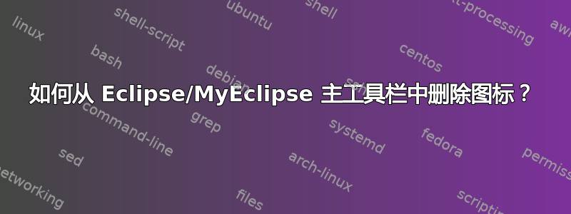 如何从 Eclipse/MyEclipse 主工具栏中删除图标？